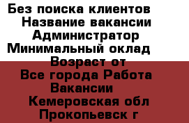 Без поиска клиентов!!! › Название вакансии ­ Администратор › Минимальный оклад ­ 25 000 › Возраст от ­ 18 - Все города Работа » Вакансии   . Кемеровская обл.,Прокопьевск г.